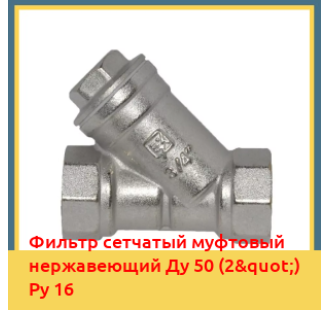 Фильтр сетчатый муфтовый нержавеющий Ду 50 (2") Ру 16 в Ташкенте