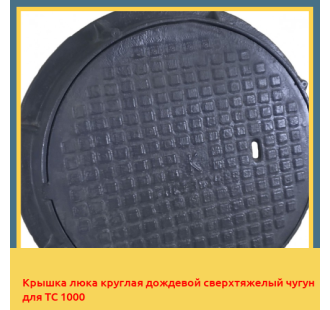 Крышка люка круглая дождевой сверхтяжелый чугун для ТС 1000 в Ташкенте