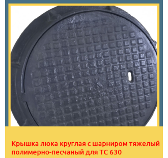 Крышка люка круглая с шарниром тяжелый полимерно-песчаный для ТС 630 в Ташкенте