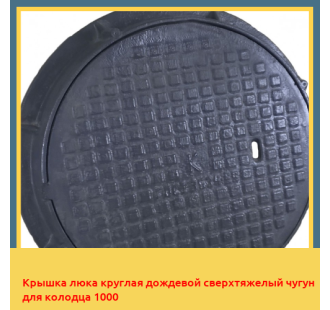 Крышка люка круглая дождевой сверхтяжелый чугун для колодца 1000 в Ташкенте