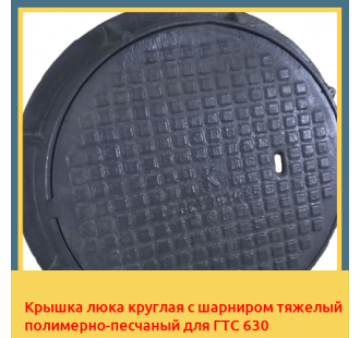 Крышка люка круглая с шарниром тяжелый полимерно-песчаный для ГТС 630 в Ташкенте