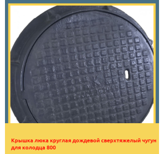 Крышка люка круглая дождевой сверхтяжелый чугун для колодца 800 в Ташкенте