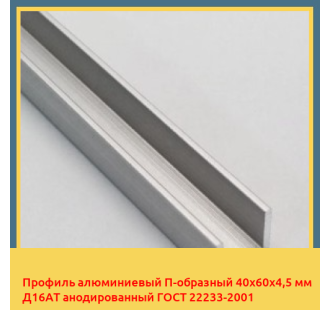 Профиль алюминиевый П-образный 40х60х4,5 мм Д16АТ анодированный ГОСТ 22233-2001 в Ташкенте