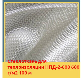 Стеклоткань для теплоизоляции НПД-2-600 600 г/м2 100 м в Ташкенте